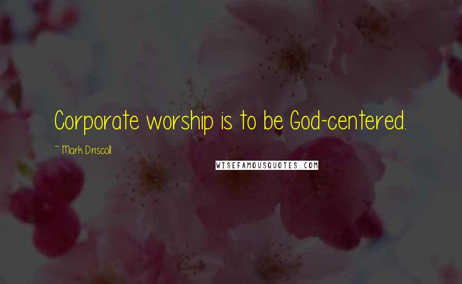 Mark Driscoll Quotes: Corporate worship is to be God-centered.