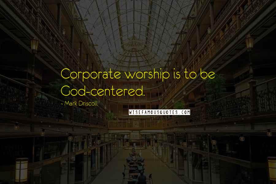 Mark Driscoll Quotes: Corporate worship is to be God-centered.