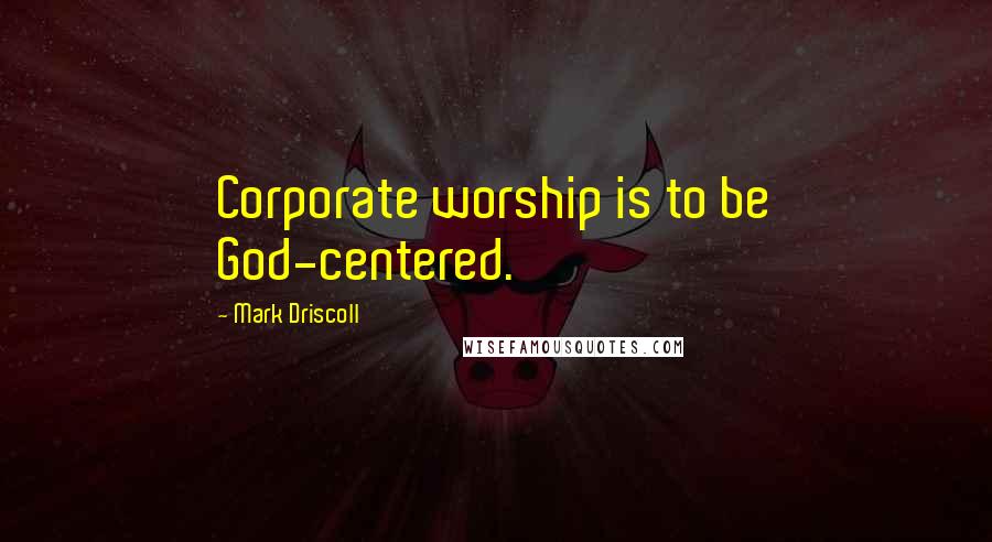 Mark Driscoll Quotes: Corporate worship is to be God-centered.