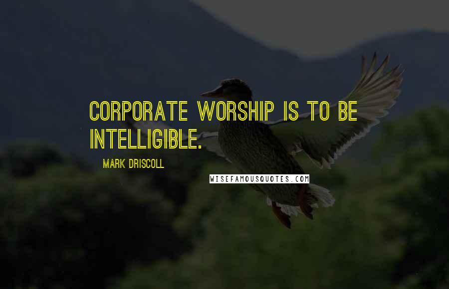 Mark Driscoll Quotes: Corporate worship is to be intelligible.