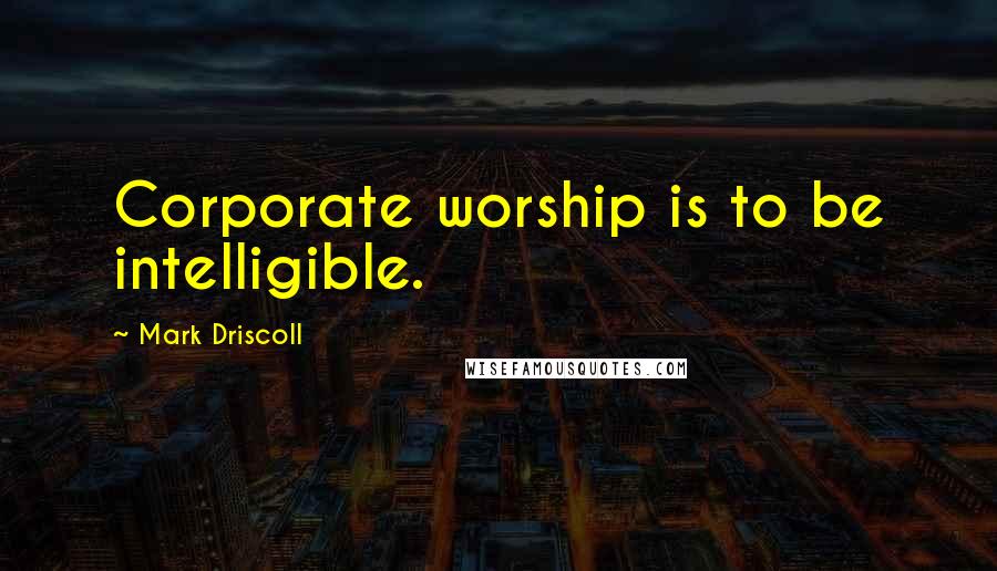 Mark Driscoll Quotes: Corporate worship is to be intelligible.