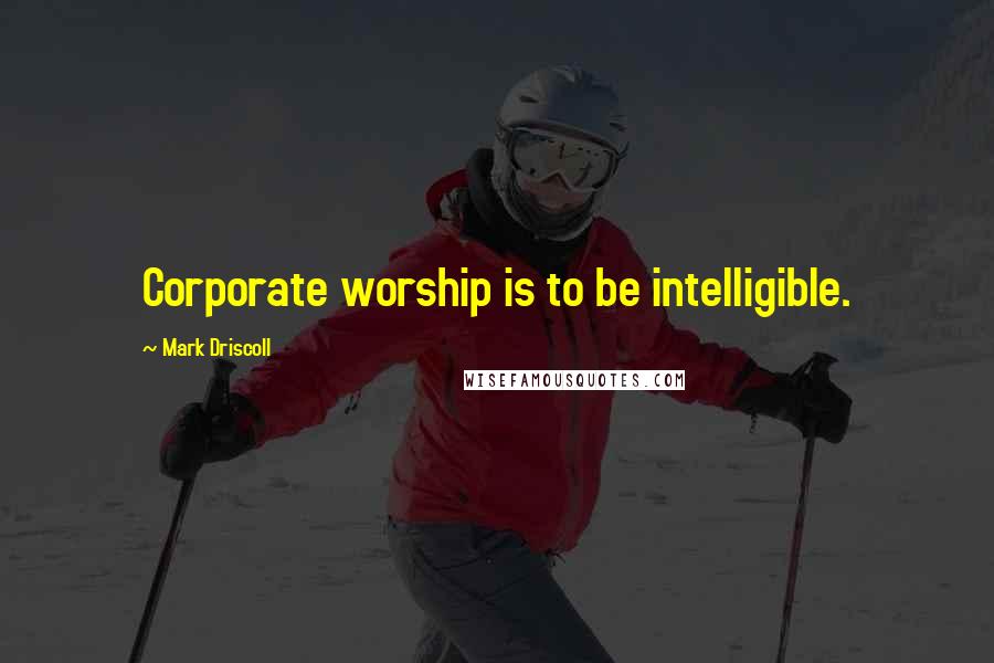 Mark Driscoll Quotes: Corporate worship is to be intelligible.