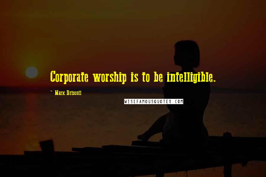 Mark Driscoll Quotes: Corporate worship is to be intelligible.