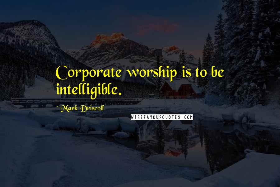 Mark Driscoll Quotes: Corporate worship is to be intelligible.