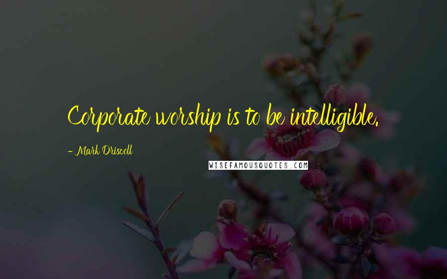 Mark Driscoll Quotes: Corporate worship is to be intelligible.