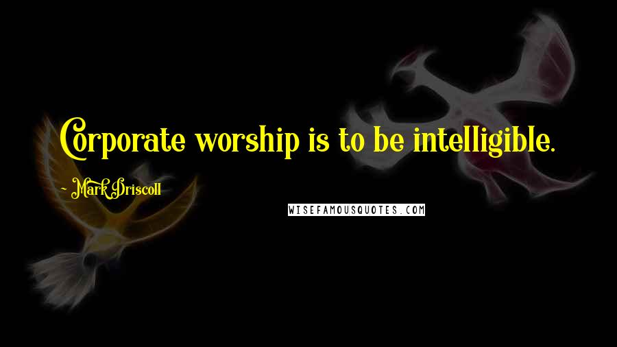 Mark Driscoll Quotes: Corporate worship is to be intelligible.