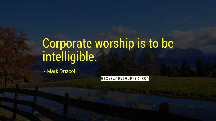 Mark Driscoll Quotes: Corporate worship is to be intelligible.