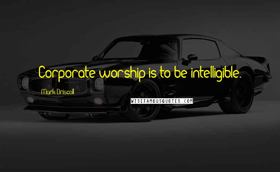 Mark Driscoll Quotes: Corporate worship is to be intelligible.