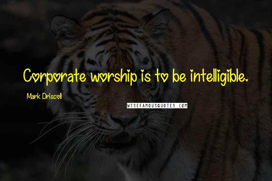 Mark Driscoll Quotes: Corporate worship is to be intelligible.