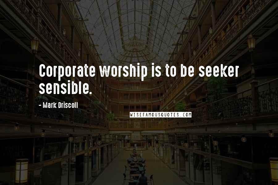 Mark Driscoll Quotes: Corporate worship is to be seeker sensible.
