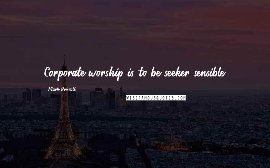 Mark Driscoll Quotes: Corporate worship is to be seeker sensible.