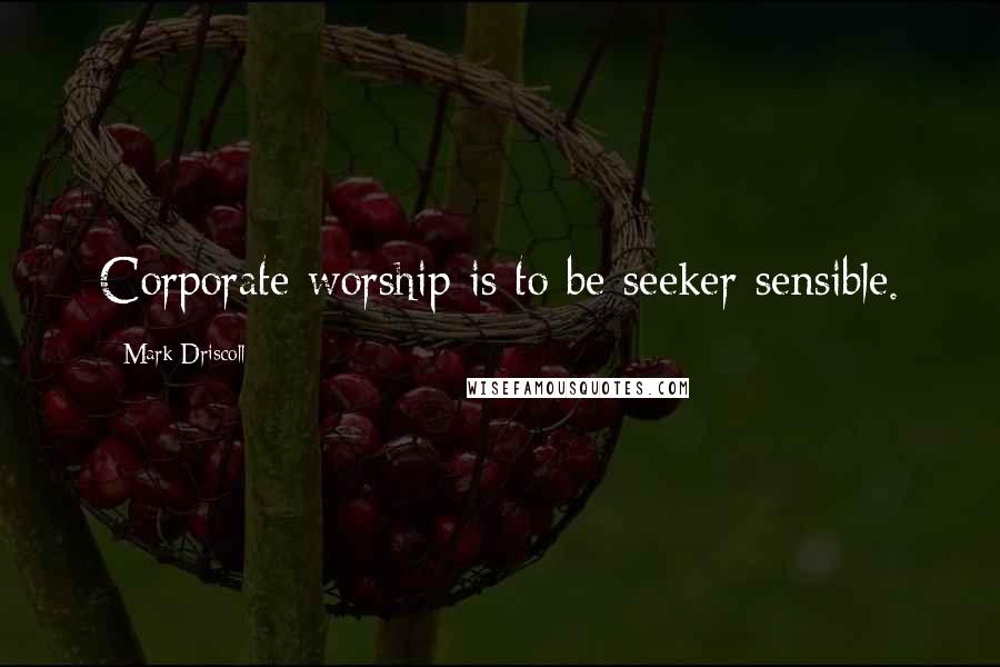 Mark Driscoll Quotes: Corporate worship is to be seeker sensible.