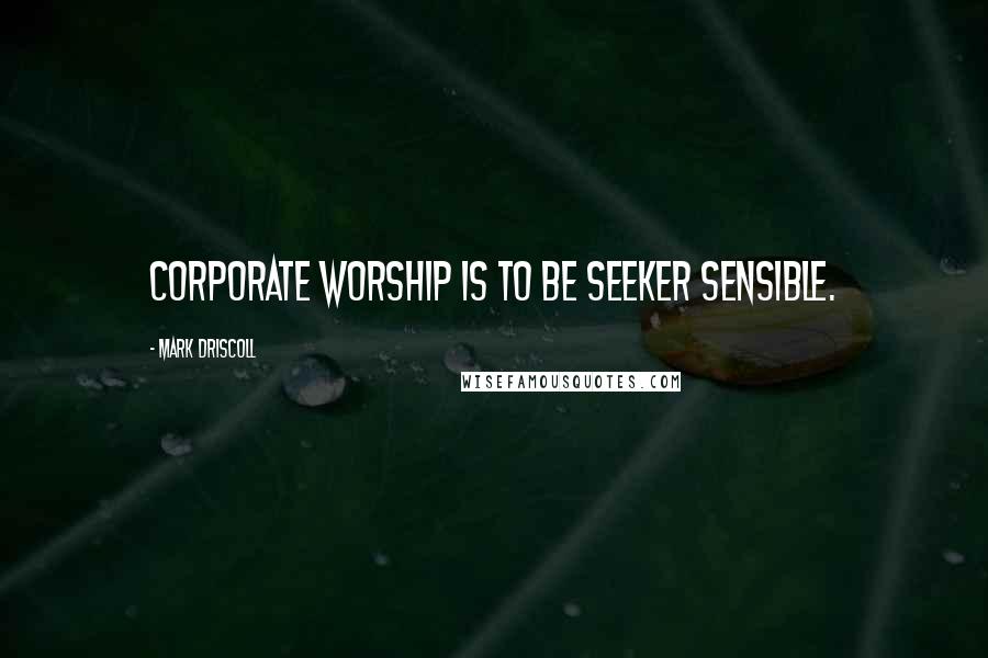 Mark Driscoll Quotes: Corporate worship is to be seeker sensible.