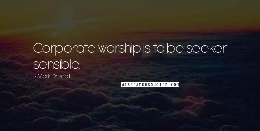 Mark Driscoll Quotes: Corporate worship is to be seeker sensible.