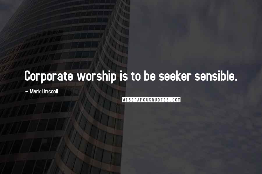 Mark Driscoll Quotes: Corporate worship is to be seeker sensible.