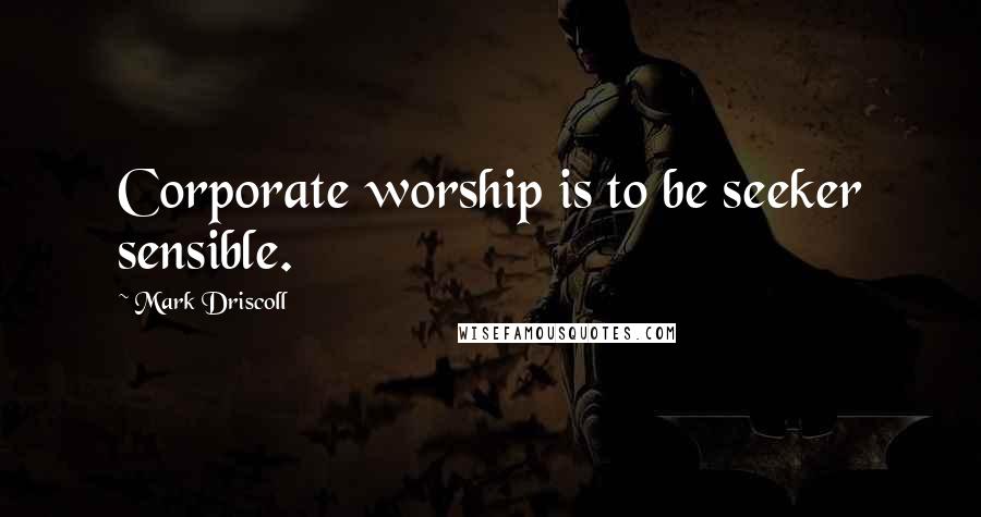 Mark Driscoll Quotes: Corporate worship is to be seeker sensible.