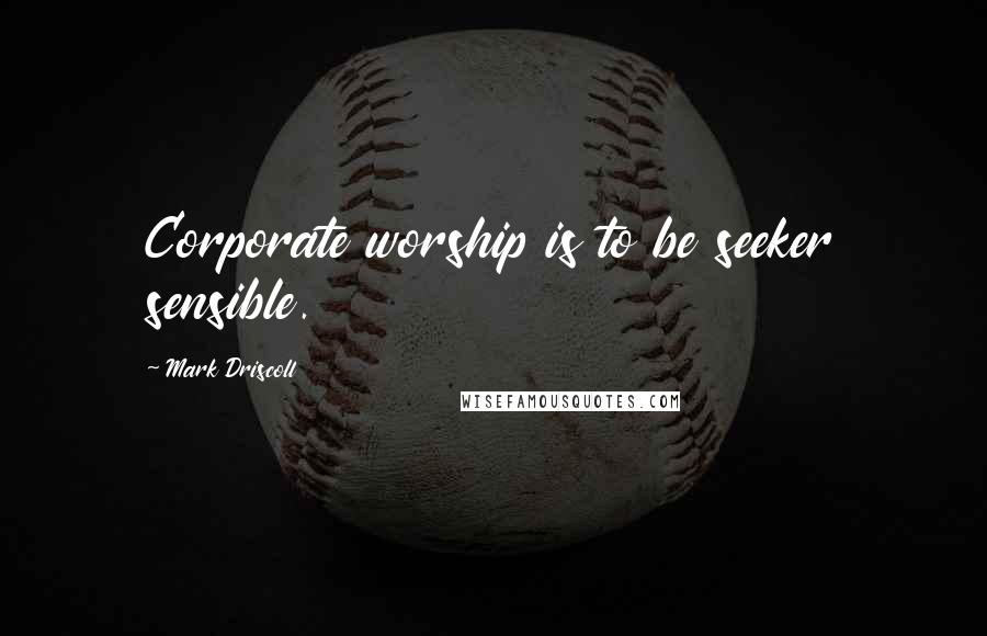 Mark Driscoll Quotes: Corporate worship is to be seeker sensible.