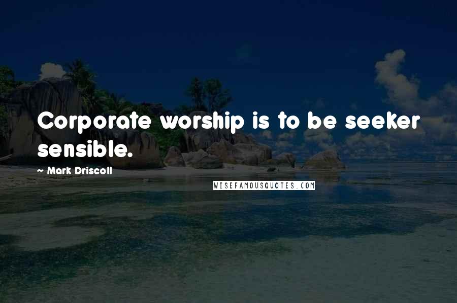 Mark Driscoll Quotes: Corporate worship is to be seeker sensible.