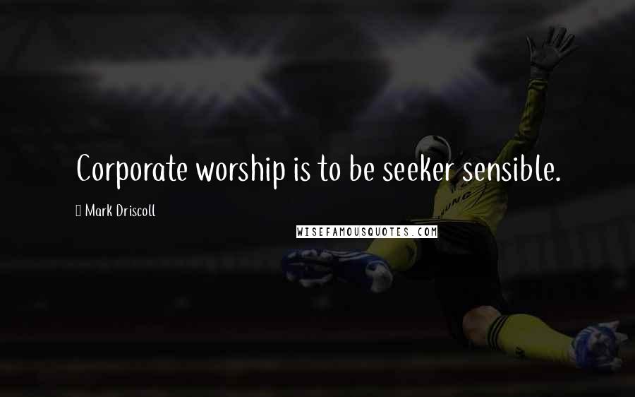 Mark Driscoll Quotes: Corporate worship is to be seeker sensible.