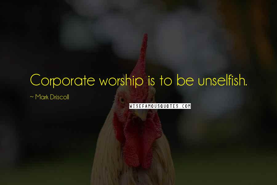 Mark Driscoll Quotes: Corporate worship is to be unselfish.