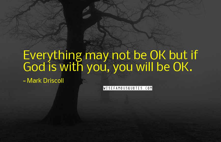 Mark Driscoll Quotes: Everything may not be OK but if God is with you, you will be OK.