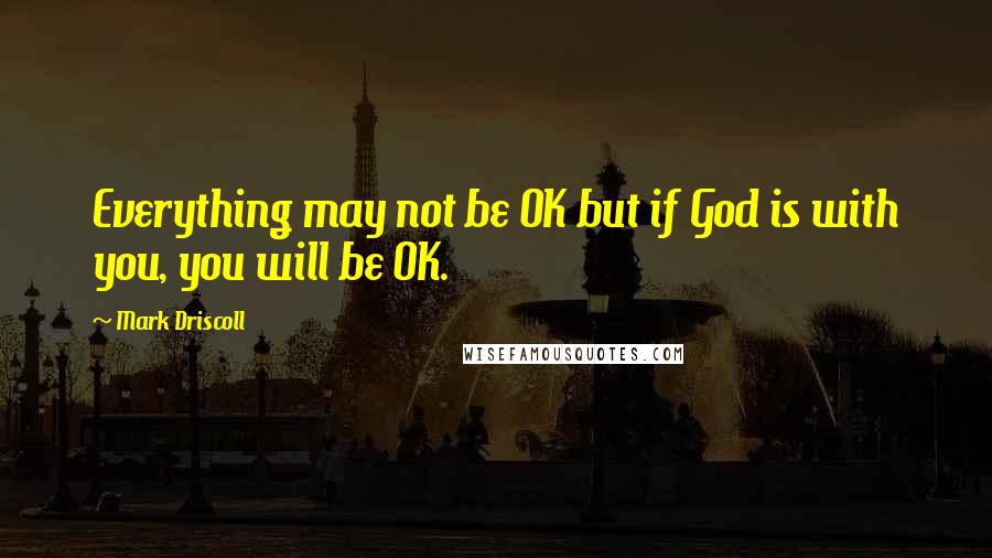 Mark Driscoll Quotes: Everything may not be OK but if God is with you, you will be OK.