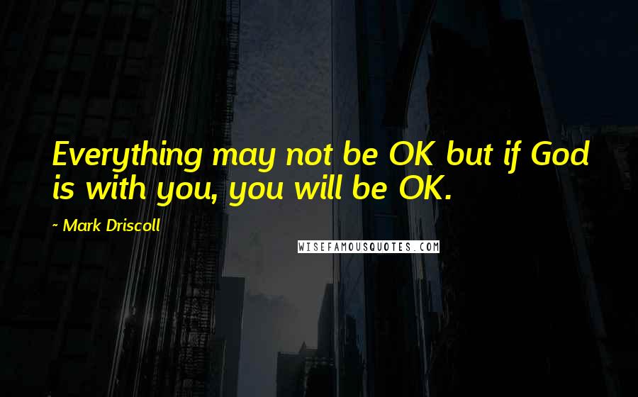 Mark Driscoll Quotes: Everything may not be OK but if God is with you, you will be OK.