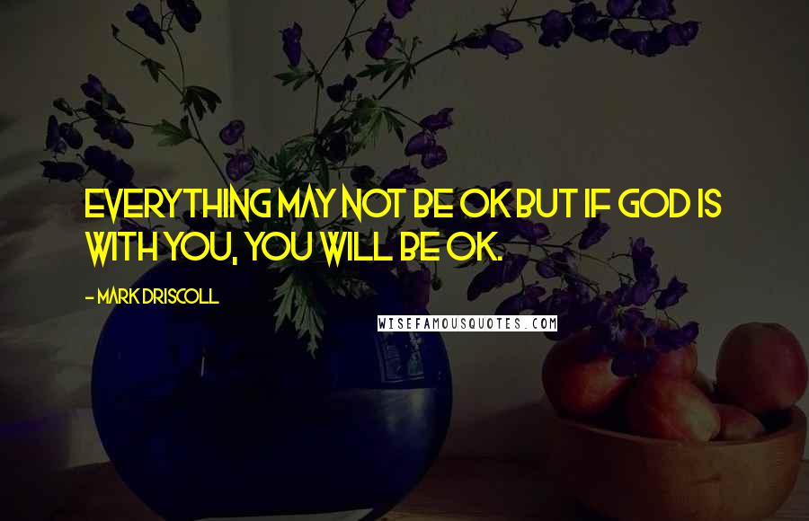 Mark Driscoll Quotes: Everything may not be OK but if God is with you, you will be OK.