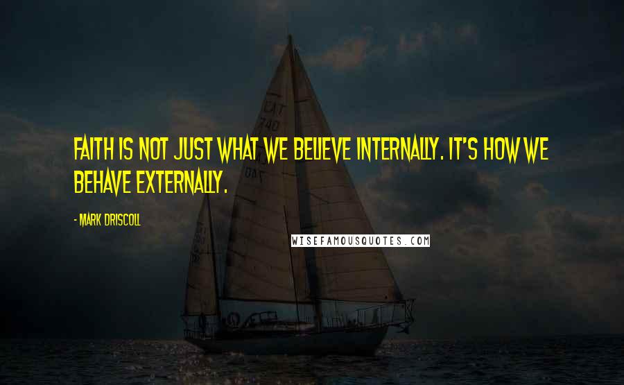 Mark Driscoll Quotes: Faith is not just what we believe internally. It's how we behave externally.