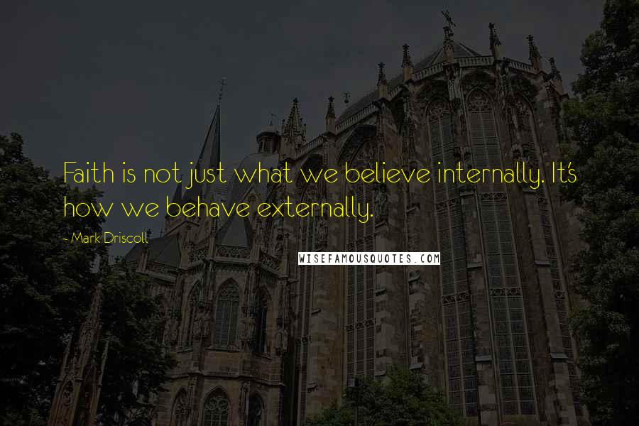 Mark Driscoll Quotes: Faith is not just what we believe internally. It's how we behave externally.