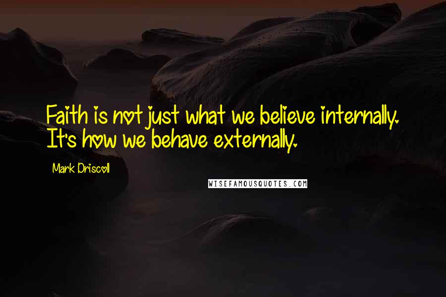 Mark Driscoll Quotes: Faith is not just what we believe internally. It's how we behave externally.