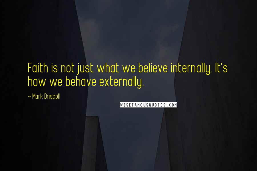 Mark Driscoll Quotes: Faith is not just what we believe internally. It's how we behave externally.