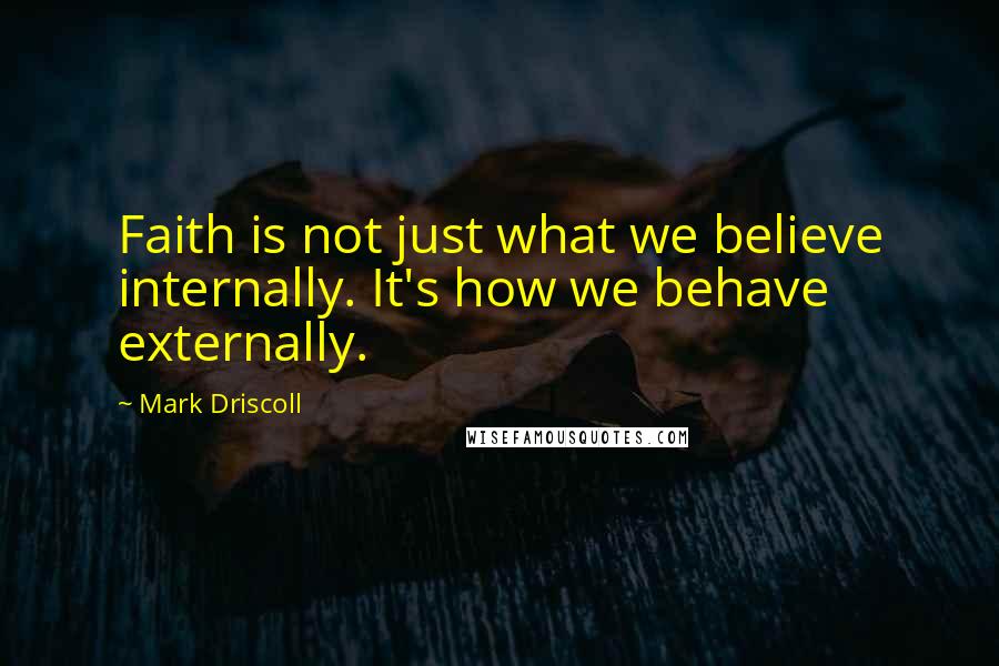 Mark Driscoll Quotes: Faith is not just what we believe internally. It's how we behave externally.