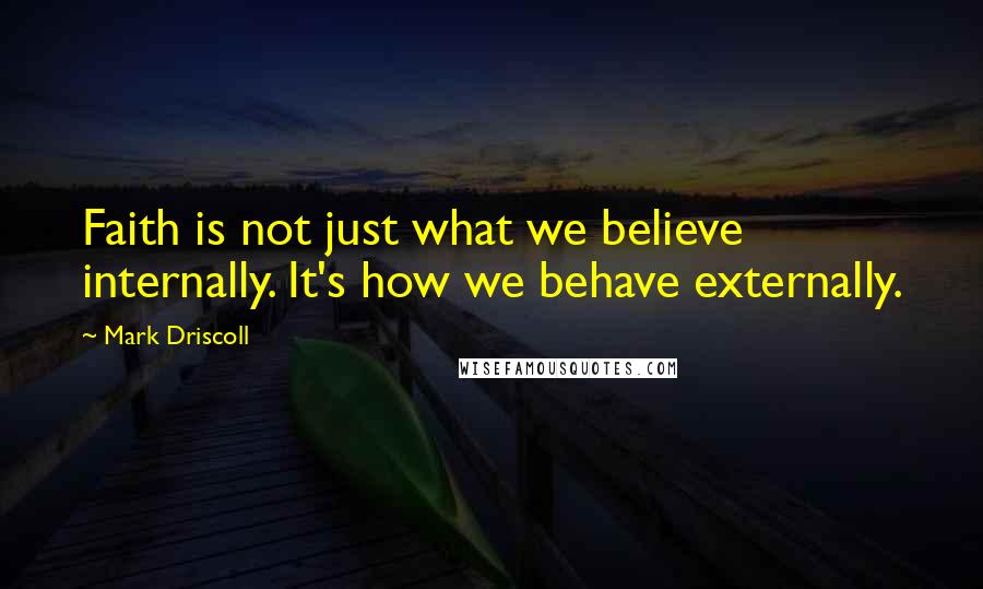 Mark Driscoll Quotes: Faith is not just what we believe internally. It's how we behave externally.