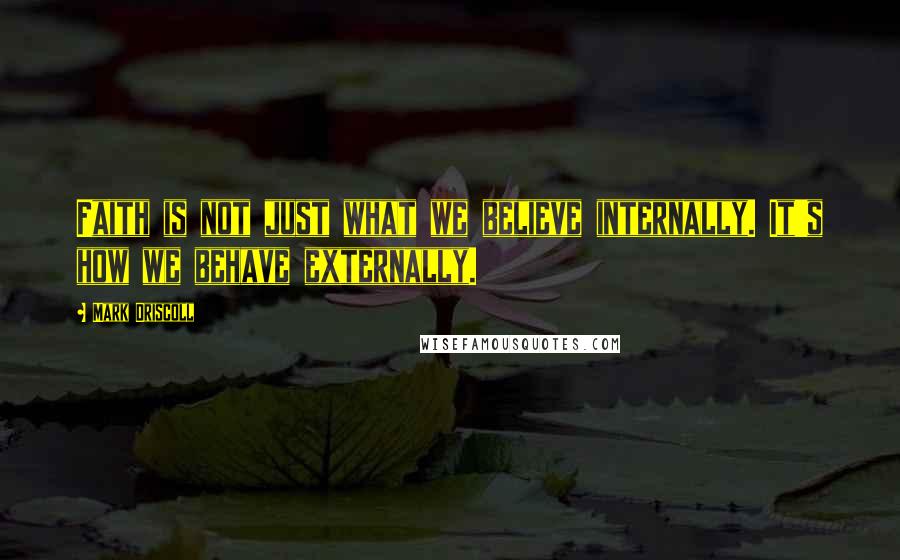 Mark Driscoll Quotes: Faith is not just what we believe internally. It's how we behave externally.