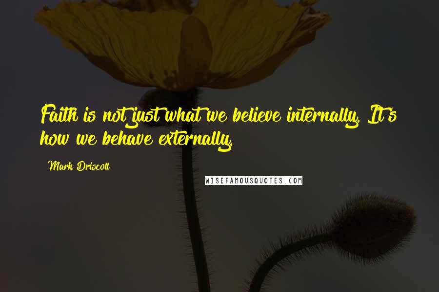 Mark Driscoll Quotes: Faith is not just what we believe internally. It's how we behave externally.