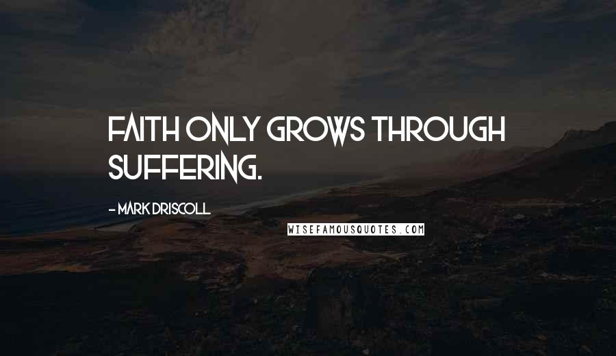 Mark Driscoll Quotes: Faith only grows through suffering.