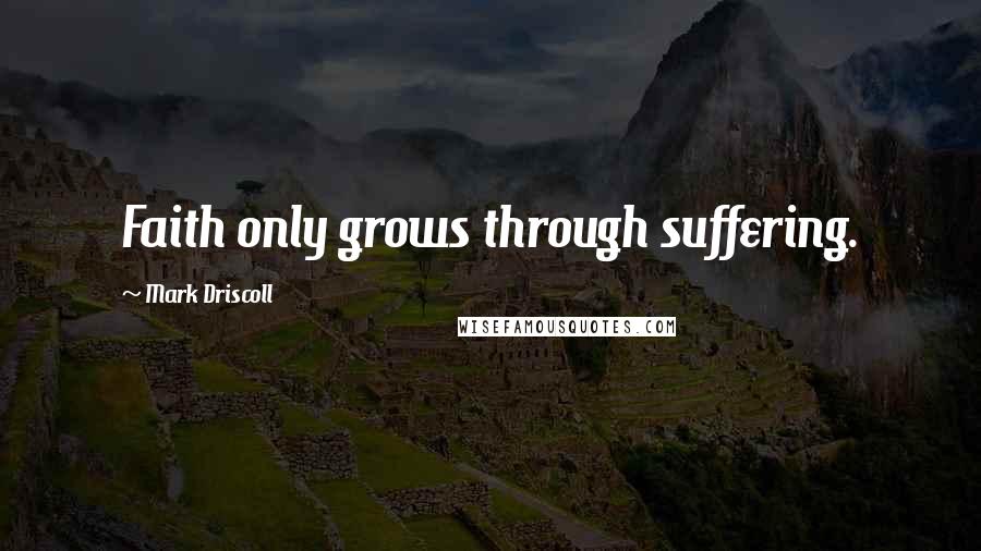 Mark Driscoll Quotes: Faith only grows through suffering.