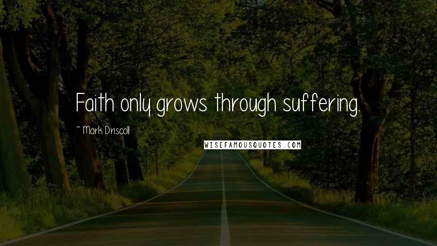 Mark Driscoll Quotes: Faith only grows through suffering.