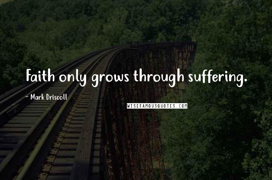 Mark Driscoll Quotes: Faith only grows through suffering.