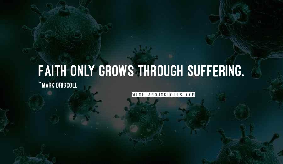 Mark Driscoll Quotes: Faith only grows through suffering.
