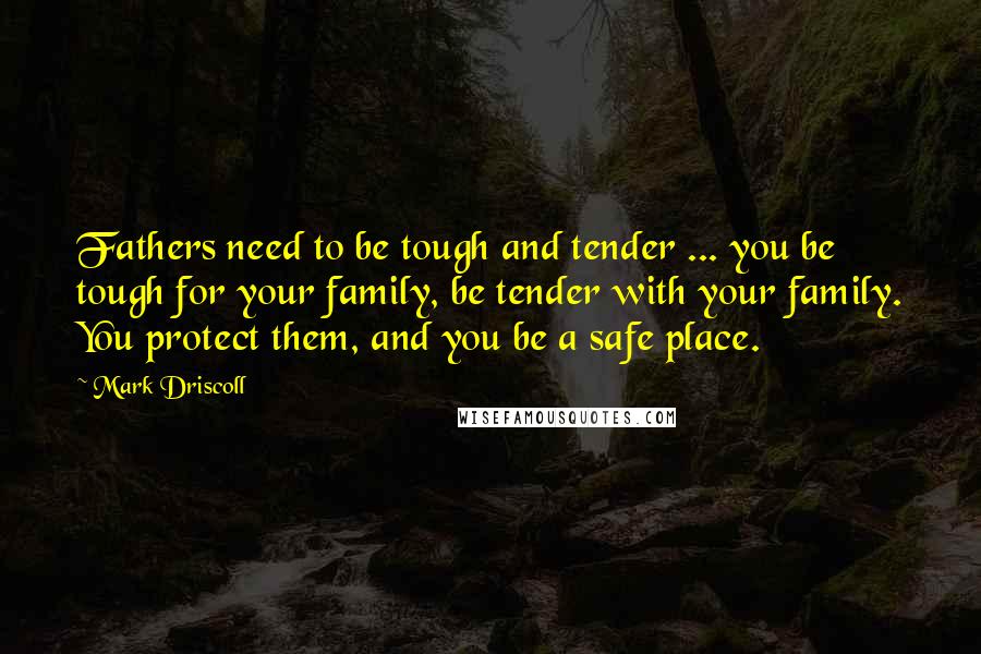 Mark Driscoll Quotes: Fathers need to be tough and tender ... you be tough for your family, be tender with your family. You protect them, and you be a safe place.