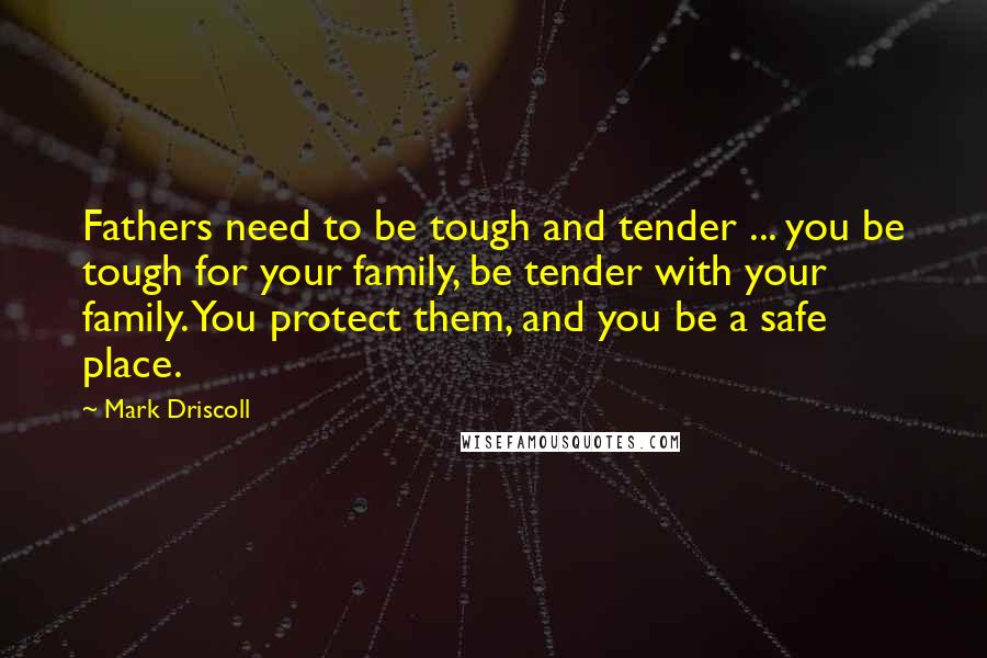 Mark Driscoll Quotes: Fathers need to be tough and tender ... you be tough for your family, be tender with your family. You protect them, and you be a safe place.