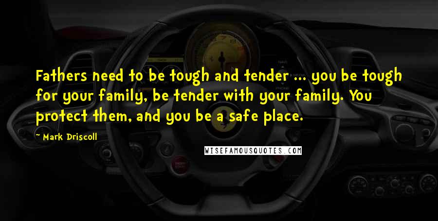 Mark Driscoll Quotes: Fathers need to be tough and tender ... you be tough for your family, be tender with your family. You protect them, and you be a safe place.