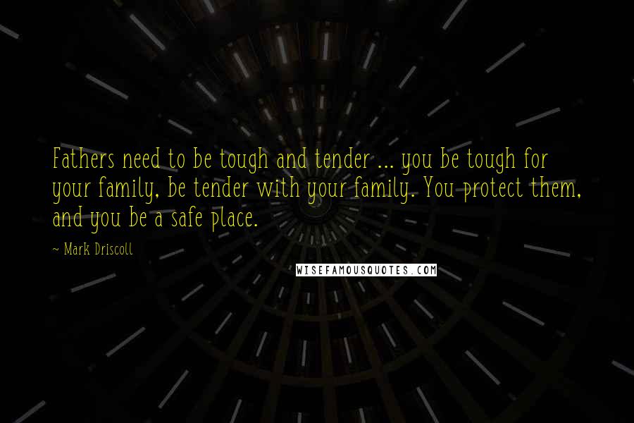 Mark Driscoll Quotes: Fathers need to be tough and tender ... you be tough for your family, be tender with your family. You protect them, and you be a safe place.