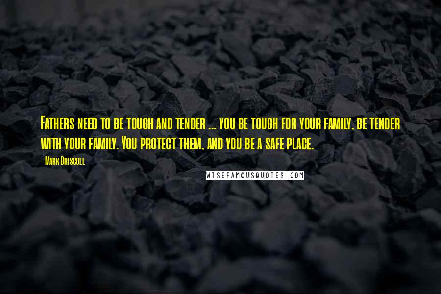 Mark Driscoll Quotes: Fathers need to be tough and tender ... you be tough for your family, be tender with your family. You protect them, and you be a safe place.