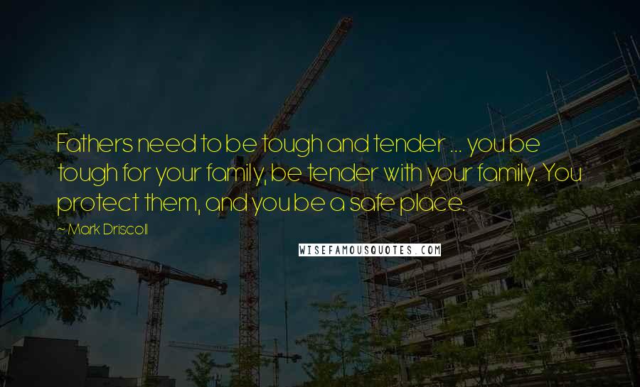 Mark Driscoll Quotes: Fathers need to be tough and tender ... you be tough for your family, be tender with your family. You protect them, and you be a safe place.