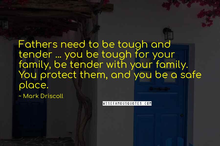 Mark Driscoll Quotes: Fathers need to be tough and tender ... you be tough for your family, be tender with your family. You protect them, and you be a safe place.