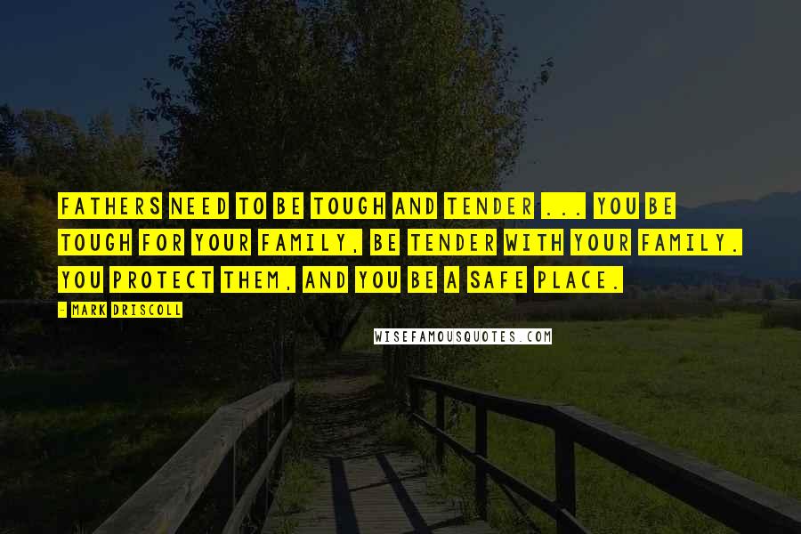 Mark Driscoll Quotes: Fathers need to be tough and tender ... you be tough for your family, be tender with your family. You protect them, and you be a safe place.