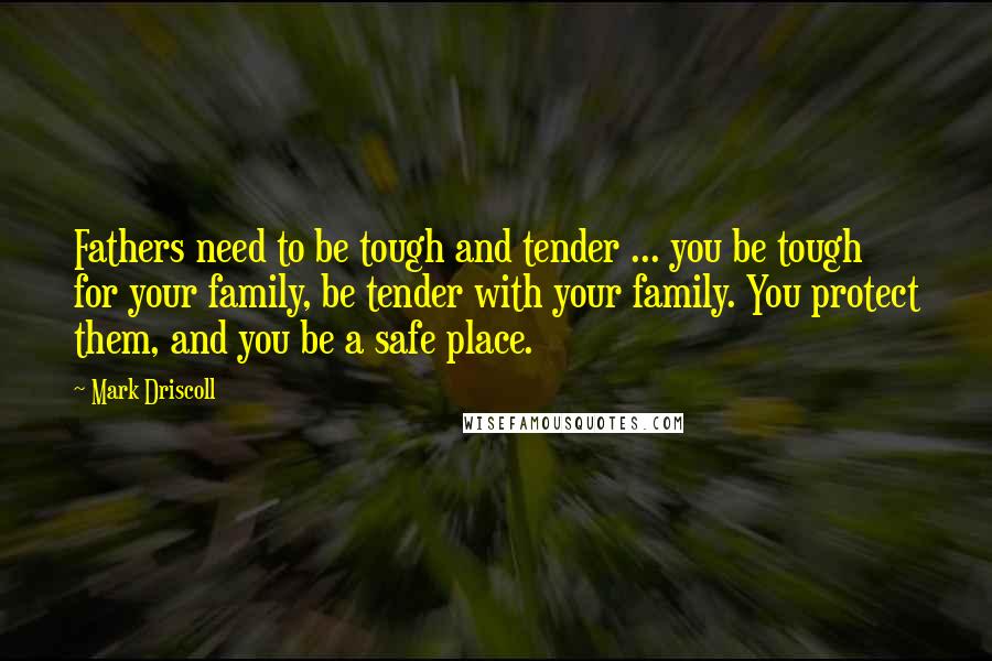 Mark Driscoll Quotes: Fathers need to be tough and tender ... you be tough for your family, be tender with your family. You protect them, and you be a safe place.